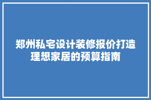 郑州私宅设计装修报价打造理想家居的预算指南