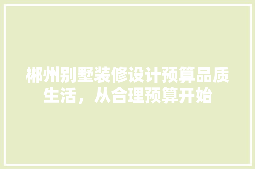 郴州别墅装修设计预算品质生活，从合理预算开始