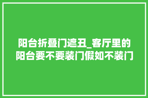 阳台折叠门遮丑_客厅里的阳台要不要装门假如不装门应该留心什么