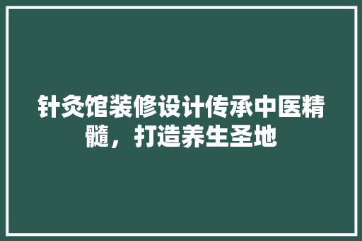 针灸馆装修设计传承中医精髓，打造养生圣地