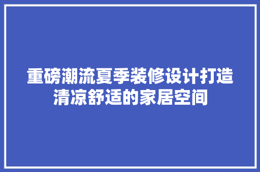 重磅潮流夏季装修设计打造清凉舒适的家居空间