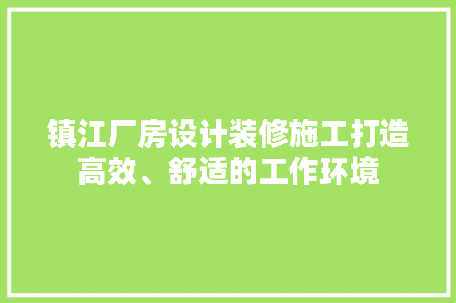 镇江厂房设计装修施工打造高效、舒适的工作环境