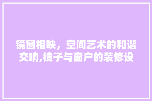 镜窗相映，空间艺术的和谐交响,镜子与窗户的装修设计探析