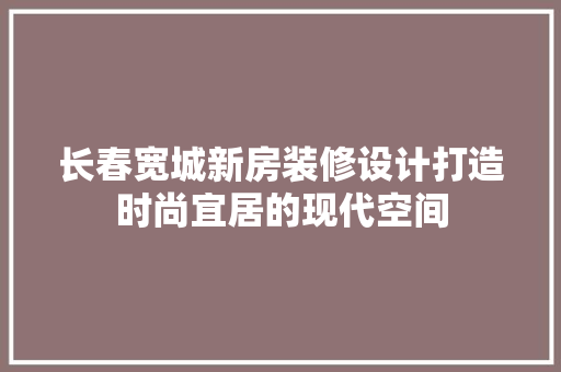 长春宽城新房装修设计打造时尚宜居的现代空间