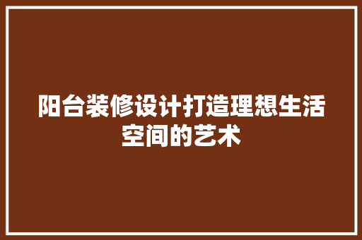 阳台装修设计打造理想生活空间的艺术
