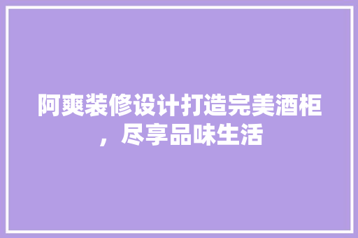 阿爽装修设计打造完美酒柜，尽享品味生活