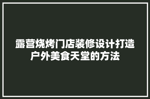 露营烧烤门店装修设计打造户外美食天堂的方法