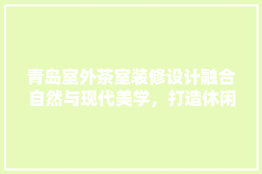 青岛室外茶室装修设计融合自然与现代美学，打造休闲养生新空间