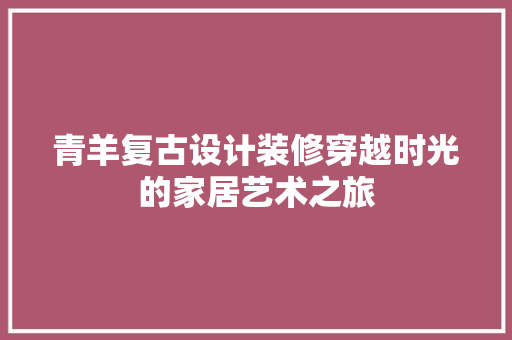 青羊复古设计装修穿越时光的家居艺术之旅