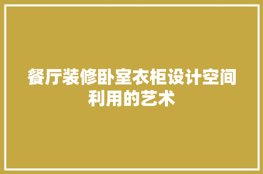 餐厅装修卧室衣柜设计空间利用的艺术