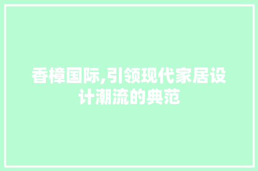 香樟国际,引领现代家居设计潮流的典范