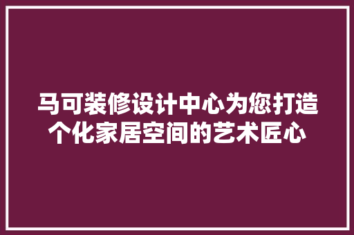 马可装修设计中心为您打造个化家居空间的艺术匠心