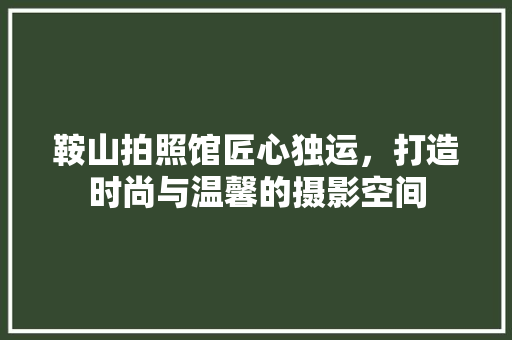 鞍山拍照馆匠心独运，打造时尚与温馨的摄影空间