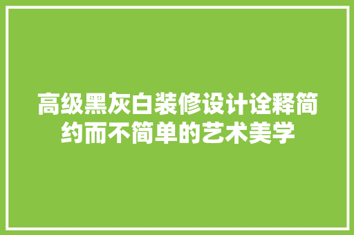 高级黑灰白装修设计诠释简约而不简单的艺术美学