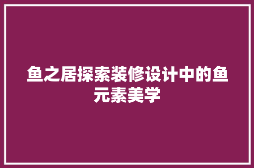 鱼之居探索装修设计中的鱼元素美学