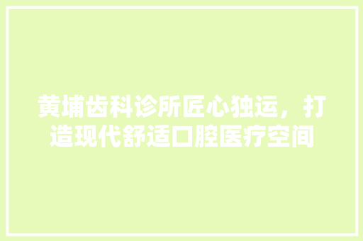 黄埔齿科诊所匠心独运，打造现代舒适口腔医疗空间