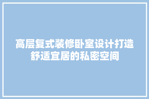 高层复式装修卧室设计打造舒适宜居的私密空间