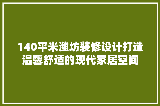 140平米潍坊装修设计打造温馨舒适的现代家居空间