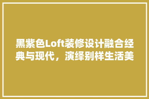 黑紫色Loft装修设计融合经典与现代，演绎别样生活美学