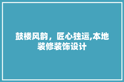 鼓楼风韵，匠心独运,本地装修装饰设计