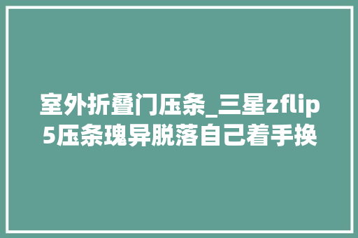 室外折叠门压条_三星zflip5压条瑰异脱落自己着手换压条