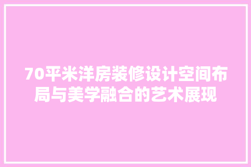 70平米洋房装修设计空间布局与美学融合的艺术展现