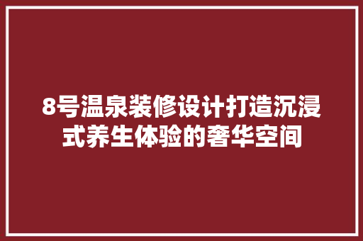 8号温泉装修设计打造沉浸式养生体验的奢华空间