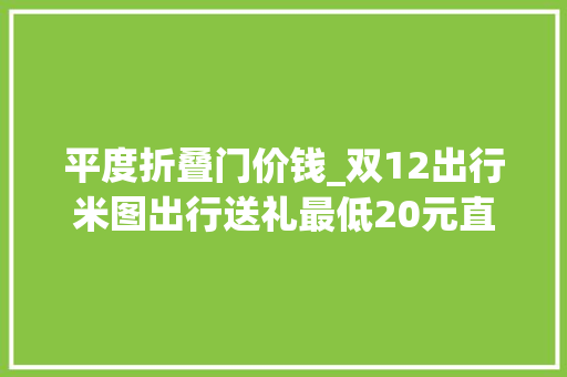 平度折叠门价钱_双12出行米图出行送礼最低20元直达机场和即墨