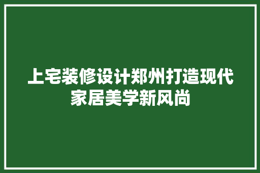 上宅装修设计郑州打造现代家居美学新风尚