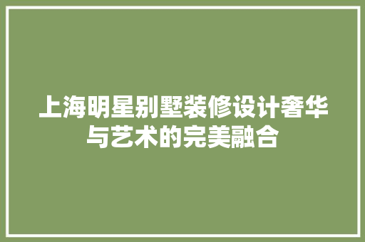 上海明星别墅装修设计奢华与艺术的完美融合