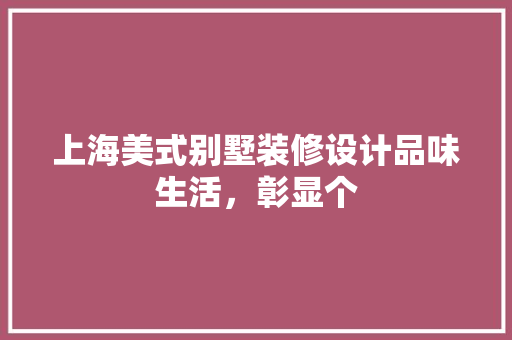 上海美式别墅装修设计品味生活，彰显个