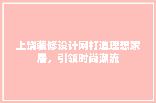 上饶装修设计网打造理想家居，引领时尚潮流