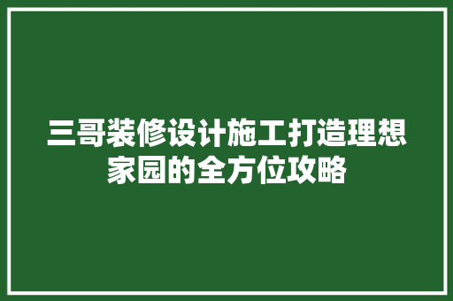 三哥装修设计施工打造理想家园的全方位攻略