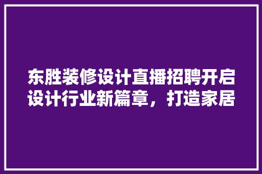 东胜装修设计直播招聘开启设计行业新篇章，打造家居美学新时代