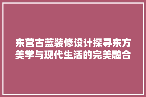 东营古蓝装修设计探寻东方美学与现代生活的完美融合
