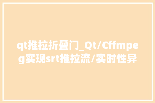 qt推拉折叠门_Qt/Cffmpeg实现srt推拉流/实时性异常好/音视频同步/支持格式多