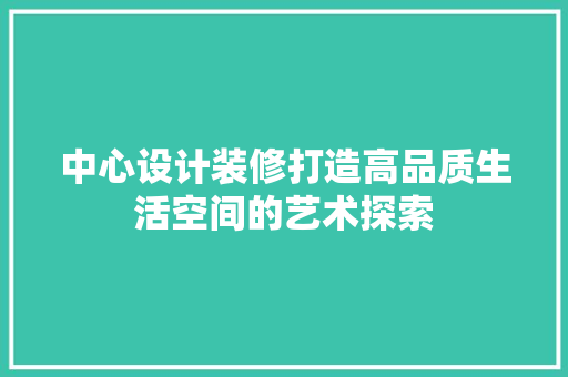 中心设计装修打造高品质生活空间的艺术探索
