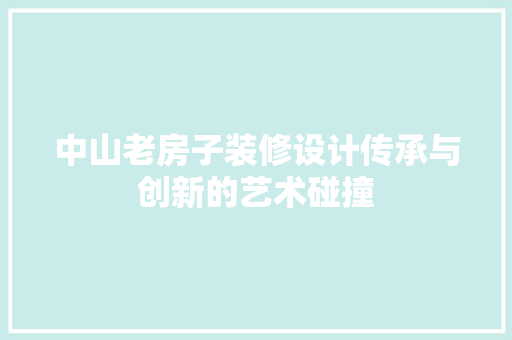 中山老房子装修设计传承与创新的艺术碰撞