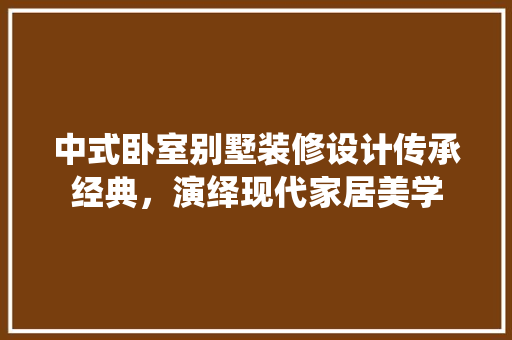 中式卧室别墅装修设计传承经典，演绎现代家居美学