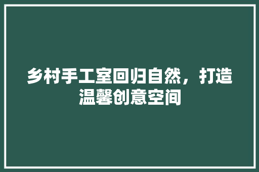 乡村手工室回归自然，打造温馨创意空间
