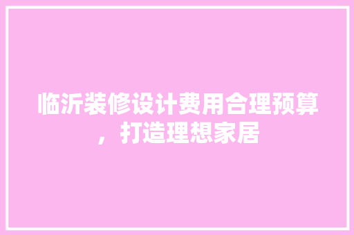临沂装修设计费用合理预算，打造理想家居