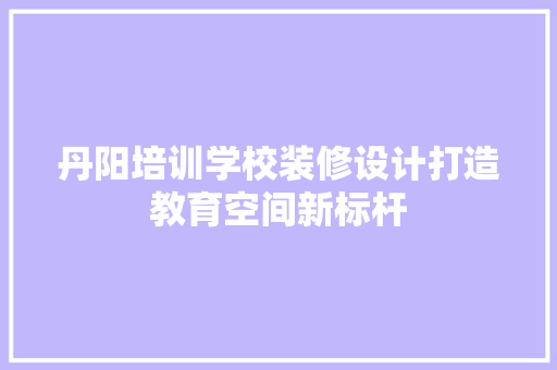 丹阳培训学校装修设计打造教育空间新标杆