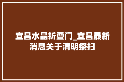 宜昌水晶折叠门_宜昌最新消息关于清明祭扫