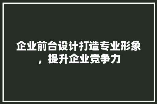 企业前台设计打造专业形象，提升企业竞争力