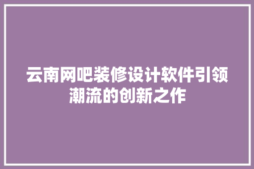 云南网吧装修设计软件引领潮流的创新之作