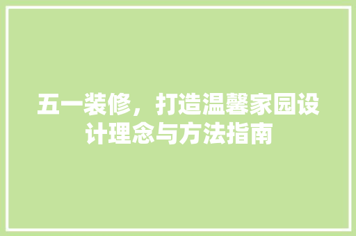 五一装修，打造温馨家园设计理念与方法指南