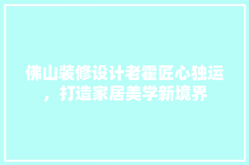 佛山装修设计老霍匠心独运，打造家居美学新境界