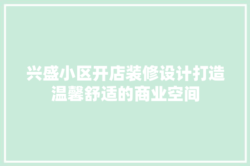 兴盛小区开店装修设计打造温馨舒适的商业空间