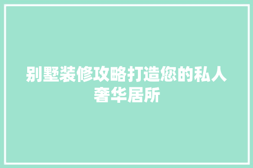 别墅装修攻略打造您的私人奢华居所