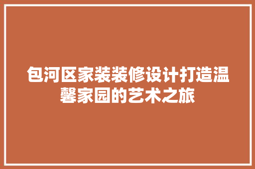 包河区家装装修设计打造温馨家园的艺术之旅